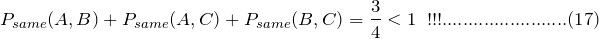 \[ P_{same}(A,B)+P_{same}(A,C)+P_{same}(B,C)=\frac{3}{4}<1\;\;!!!........................(17) \]
