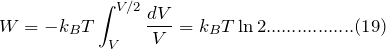 \[ W=-k_BT\int_V^{V/2}\frac{dV}{V}=k_BT\ln 2.................(19) \]
